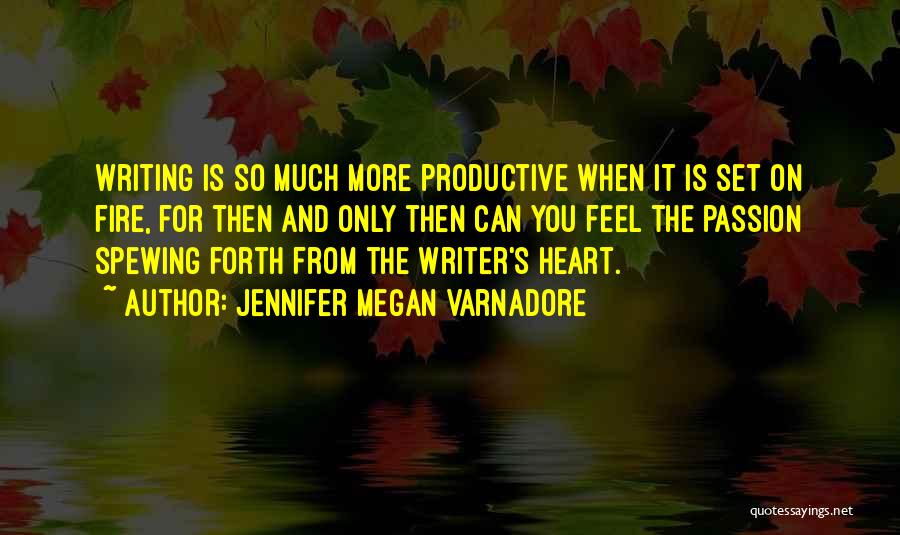 Jennifer Megan Varnadore Quotes: Writing Is So Much More Productive When It Is Set On Fire, For Then And Only Then Can You Feel