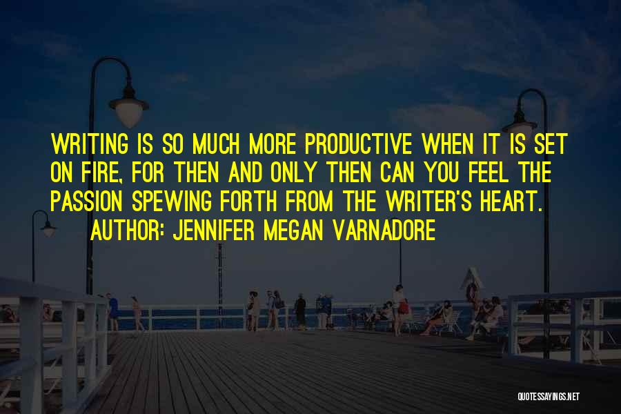 Jennifer Megan Varnadore Quotes: Writing Is So Much More Productive When It Is Set On Fire, For Then And Only Then Can You Feel