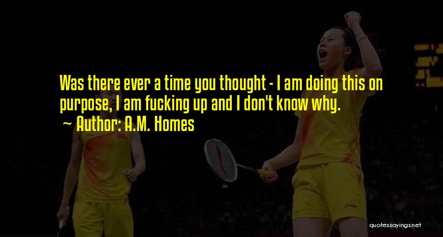 A.M. Homes Quotes: Was There Ever A Time You Thought - I Am Doing This On Purpose, I Am Fucking Up And I