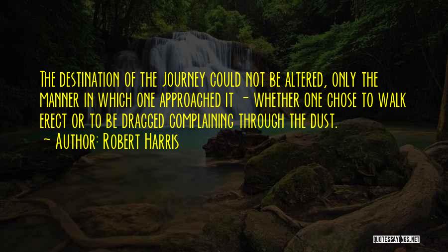 Robert Harris Quotes: The Destination Of The Journey Could Not Be Altered, Only The Manner In Which One Approached It - Whether One