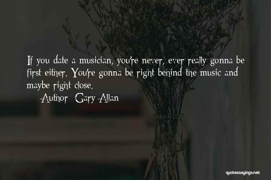 Gary Allan Quotes: If You Date A Musician, You're Never, Ever Really Gonna Be First Either. You're Gonna Be Right Behind The Music
