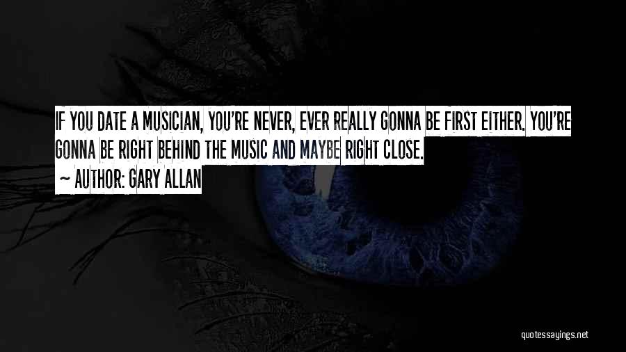 Gary Allan Quotes: If You Date A Musician, You're Never, Ever Really Gonna Be First Either. You're Gonna Be Right Behind The Music