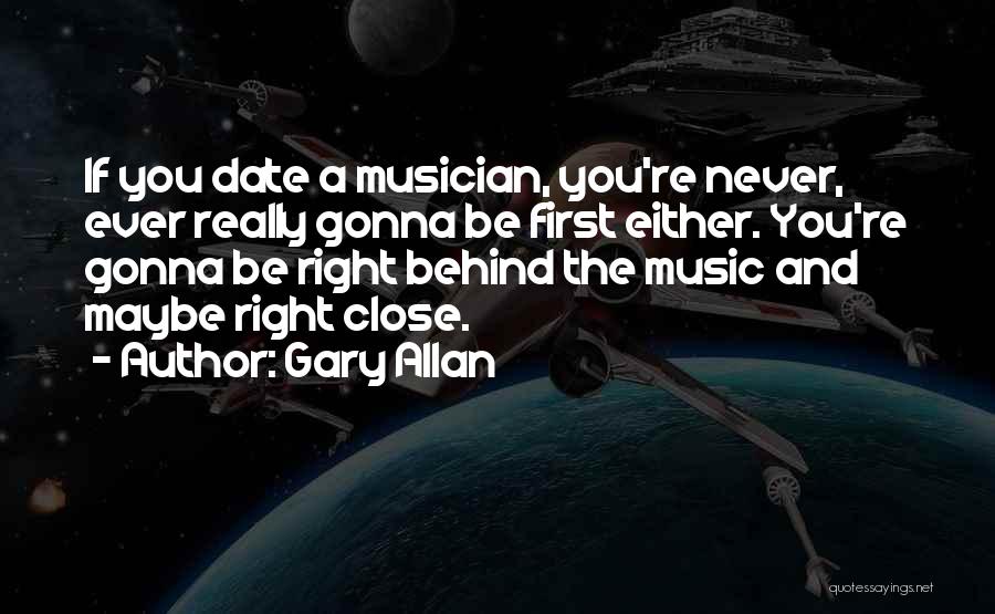 Gary Allan Quotes: If You Date A Musician, You're Never, Ever Really Gonna Be First Either. You're Gonna Be Right Behind The Music