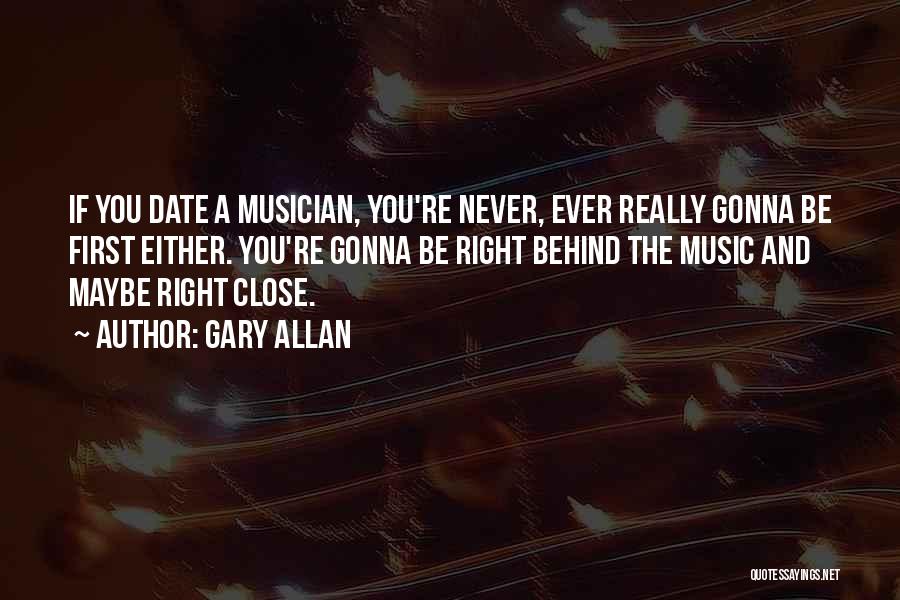 Gary Allan Quotes: If You Date A Musician, You're Never, Ever Really Gonna Be First Either. You're Gonna Be Right Behind The Music