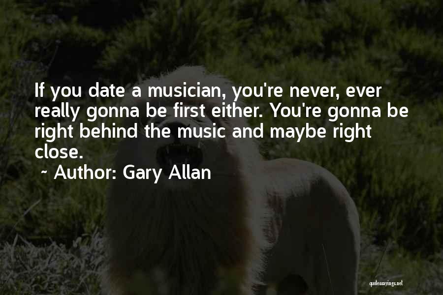 Gary Allan Quotes: If You Date A Musician, You're Never, Ever Really Gonna Be First Either. You're Gonna Be Right Behind The Music