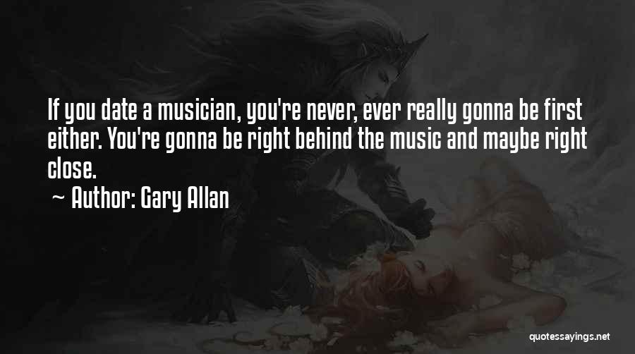 Gary Allan Quotes: If You Date A Musician, You're Never, Ever Really Gonna Be First Either. You're Gonna Be Right Behind The Music