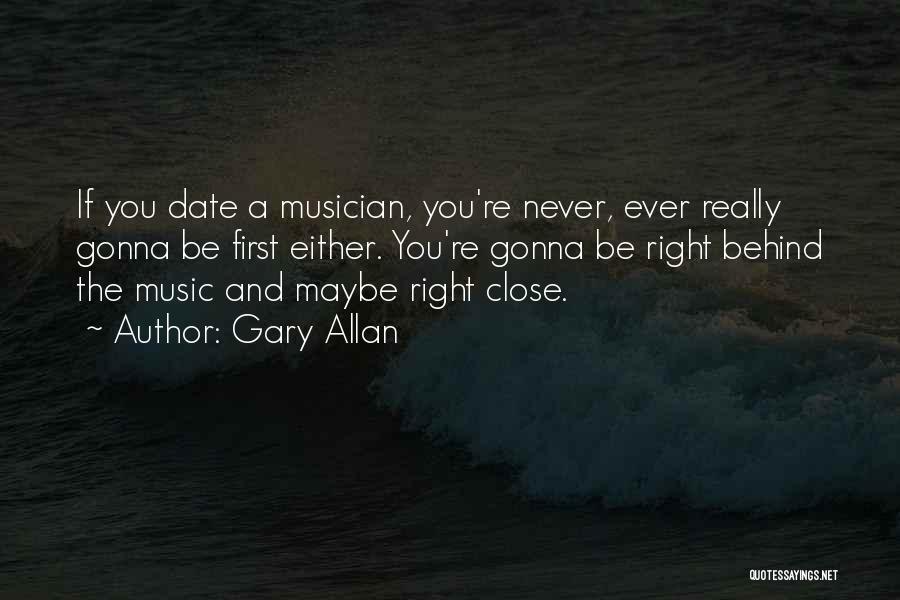 Gary Allan Quotes: If You Date A Musician, You're Never, Ever Really Gonna Be First Either. You're Gonna Be Right Behind The Music