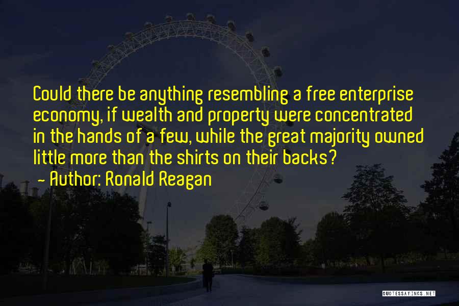 Ronald Reagan Quotes: Could There Be Anything Resembling A Free Enterprise Economy, If Wealth And Property Were Concentrated In The Hands Of A