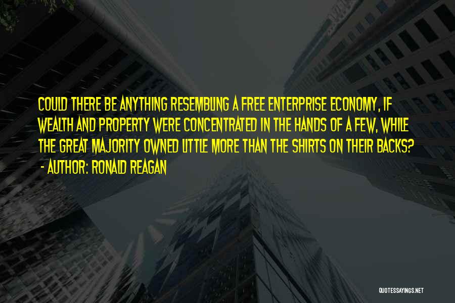 Ronald Reagan Quotes: Could There Be Anything Resembling A Free Enterprise Economy, If Wealth And Property Were Concentrated In The Hands Of A