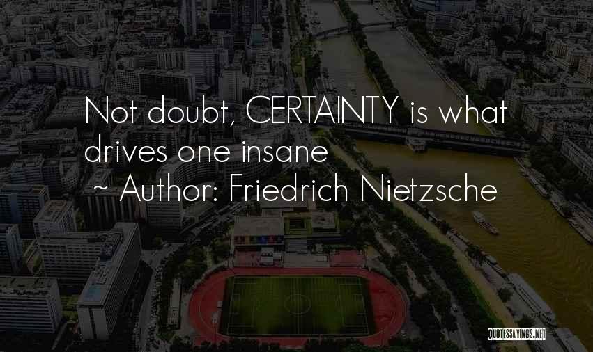Friedrich Nietzsche Quotes: Not Doubt, Certainty Is What Drives One Insane