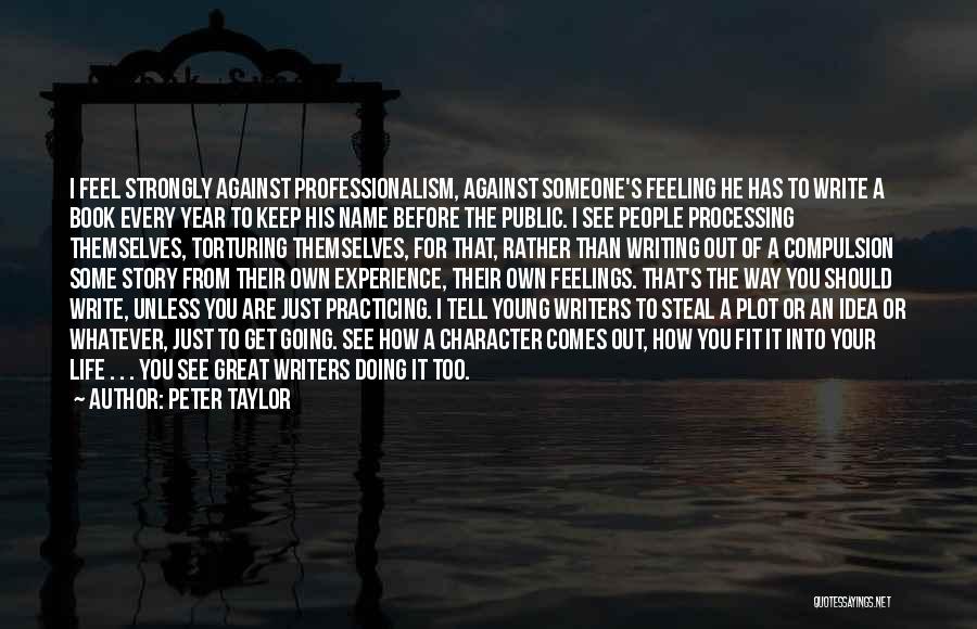 Peter Taylor Quotes: I Feel Strongly Against Professionalism, Against Someone's Feeling He Has To Write A Book Every Year To Keep His Name