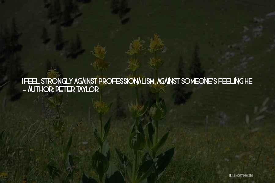 Peter Taylor Quotes: I Feel Strongly Against Professionalism, Against Someone's Feeling He Has To Write A Book Every Year To Keep His Name