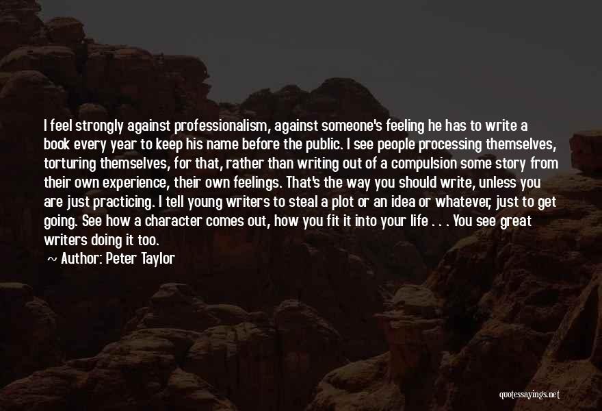 Peter Taylor Quotes: I Feel Strongly Against Professionalism, Against Someone's Feeling He Has To Write A Book Every Year To Keep His Name