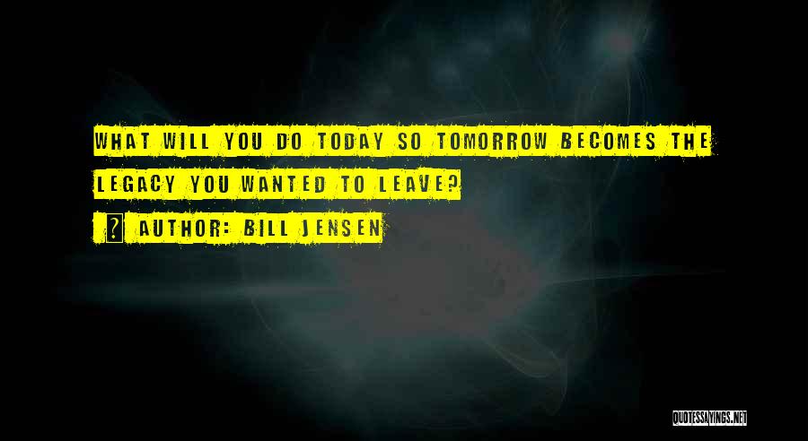 Bill Jensen Quotes: What Will You Do Today So Tomorrow Becomes The Legacy You Wanted To Leave?