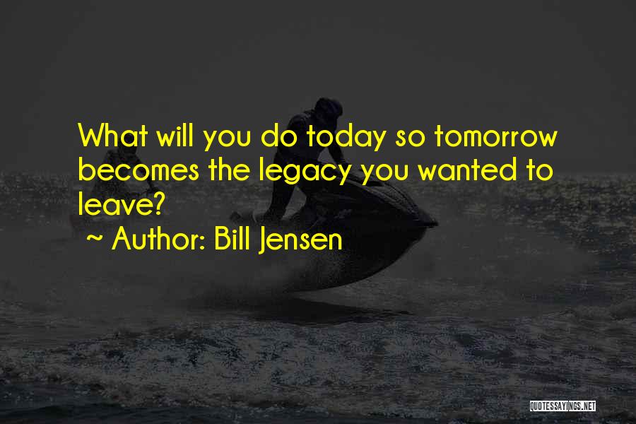 Bill Jensen Quotes: What Will You Do Today So Tomorrow Becomes The Legacy You Wanted To Leave?