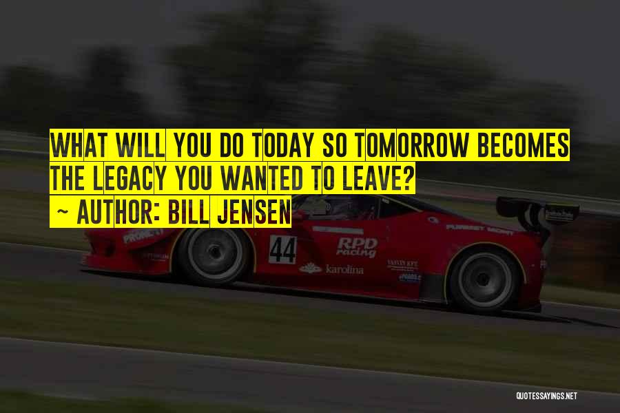 Bill Jensen Quotes: What Will You Do Today So Tomorrow Becomes The Legacy You Wanted To Leave?