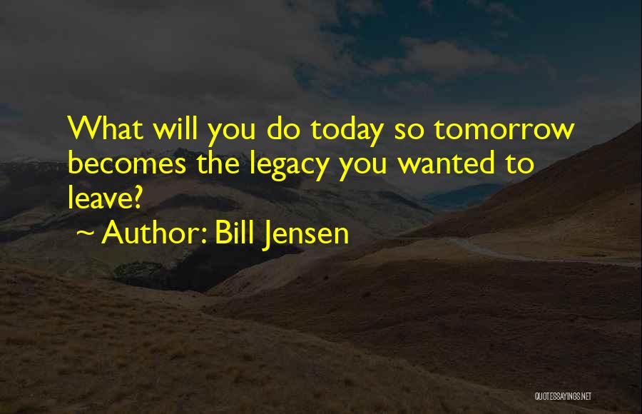Bill Jensen Quotes: What Will You Do Today So Tomorrow Becomes The Legacy You Wanted To Leave?