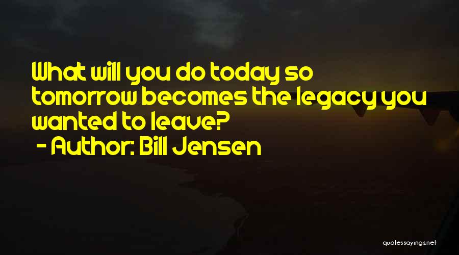 Bill Jensen Quotes: What Will You Do Today So Tomorrow Becomes The Legacy You Wanted To Leave?
