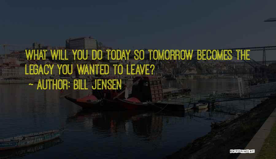 Bill Jensen Quotes: What Will You Do Today So Tomorrow Becomes The Legacy You Wanted To Leave?