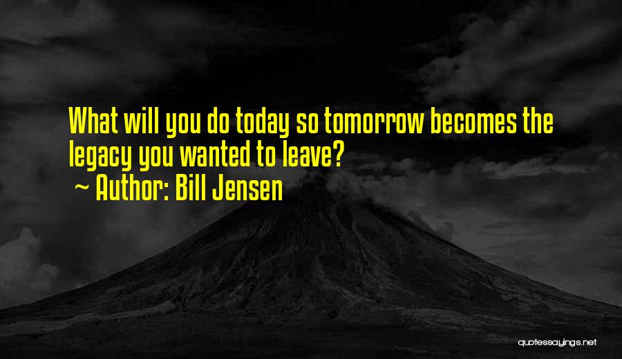 Bill Jensen Quotes: What Will You Do Today So Tomorrow Becomes The Legacy You Wanted To Leave?
