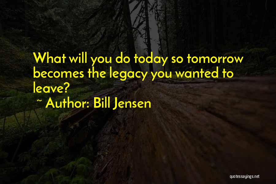 Bill Jensen Quotes: What Will You Do Today So Tomorrow Becomes The Legacy You Wanted To Leave?