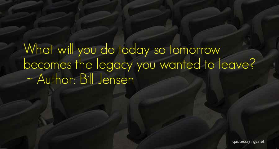 Bill Jensen Quotes: What Will You Do Today So Tomorrow Becomes The Legacy You Wanted To Leave?
