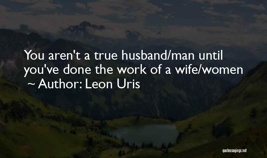 Leon Uris Quotes: You Aren't A True Husband/man Until You've Done The Work Of A Wife/women