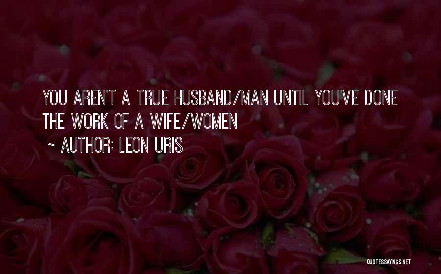 Leon Uris Quotes: You Aren't A True Husband/man Until You've Done The Work Of A Wife/women