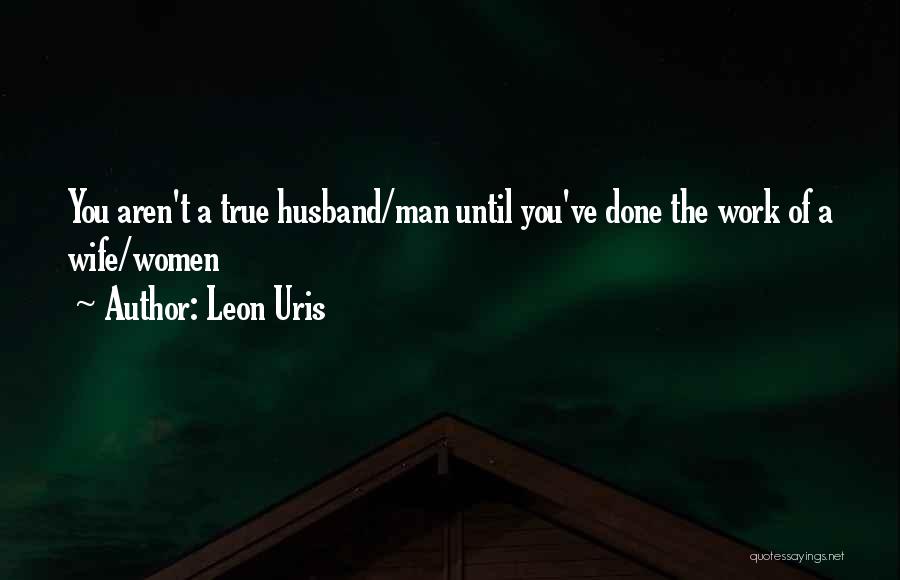 Leon Uris Quotes: You Aren't A True Husband/man Until You've Done The Work Of A Wife/women