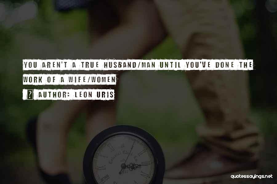 Leon Uris Quotes: You Aren't A True Husband/man Until You've Done The Work Of A Wife/women