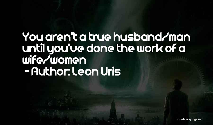 Leon Uris Quotes: You Aren't A True Husband/man Until You've Done The Work Of A Wife/women