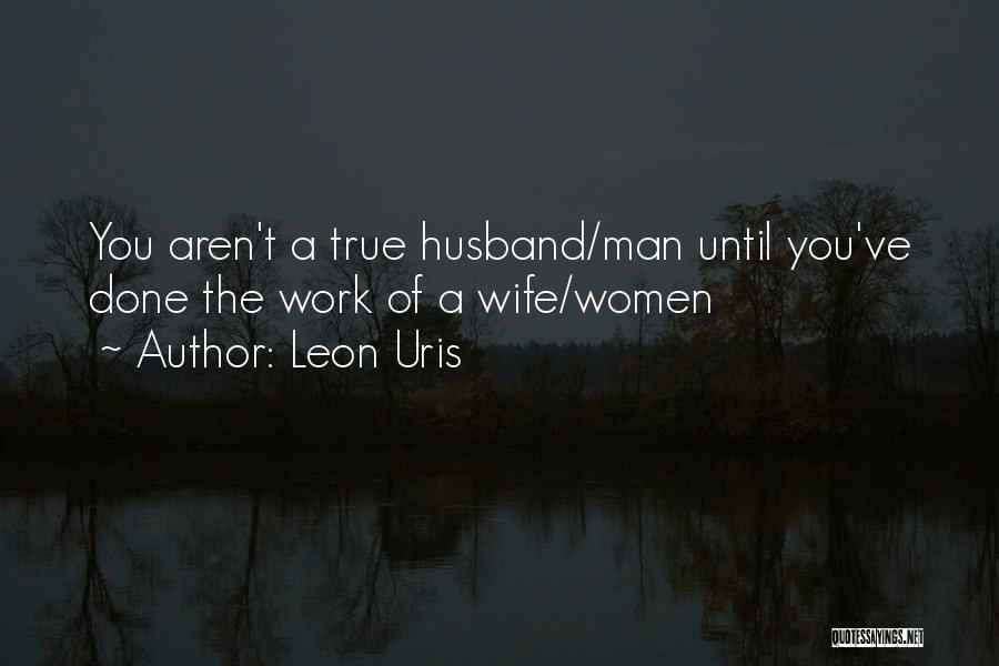 Leon Uris Quotes: You Aren't A True Husband/man Until You've Done The Work Of A Wife/women