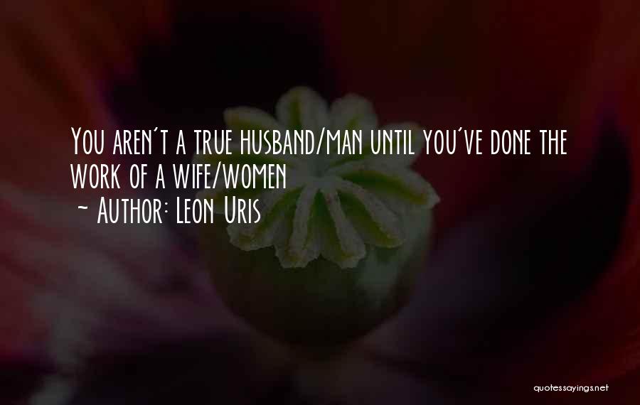 Leon Uris Quotes: You Aren't A True Husband/man Until You've Done The Work Of A Wife/women