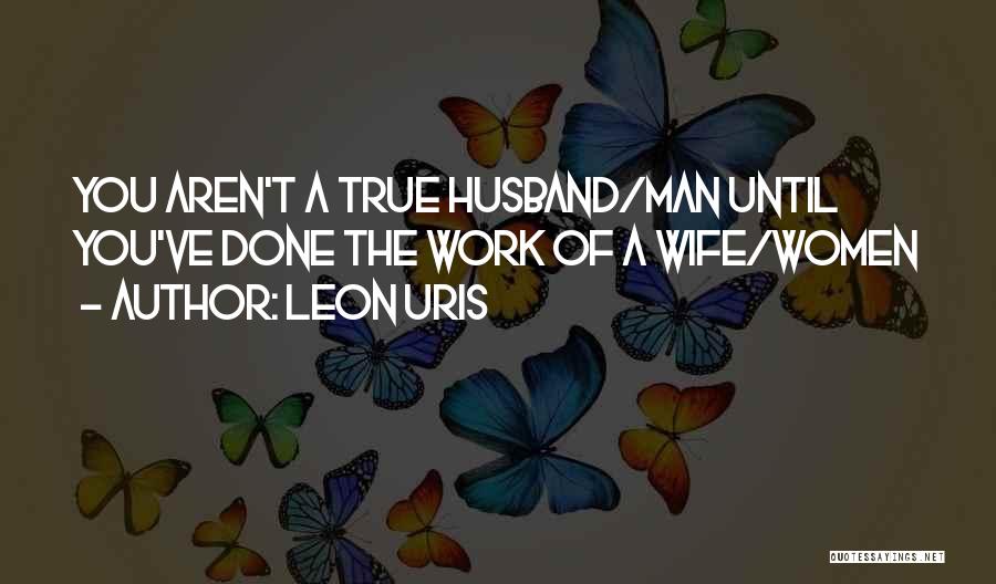 Leon Uris Quotes: You Aren't A True Husband/man Until You've Done The Work Of A Wife/women