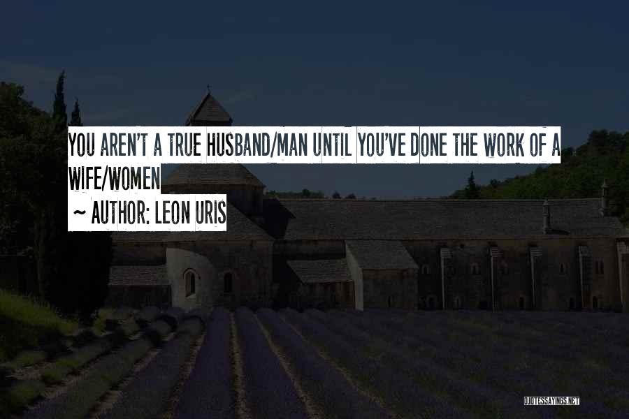 Leon Uris Quotes: You Aren't A True Husband/man Until You've Done The Work Of A Wife/women