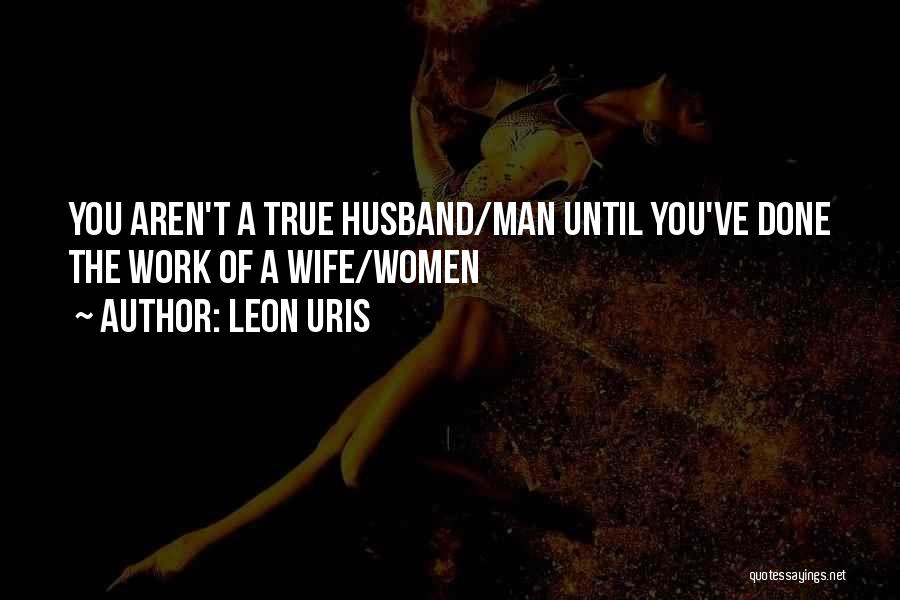 Leon Uris Quotes: You Aren't A True Husband/man Until You've Done The Work Of A Wife/women