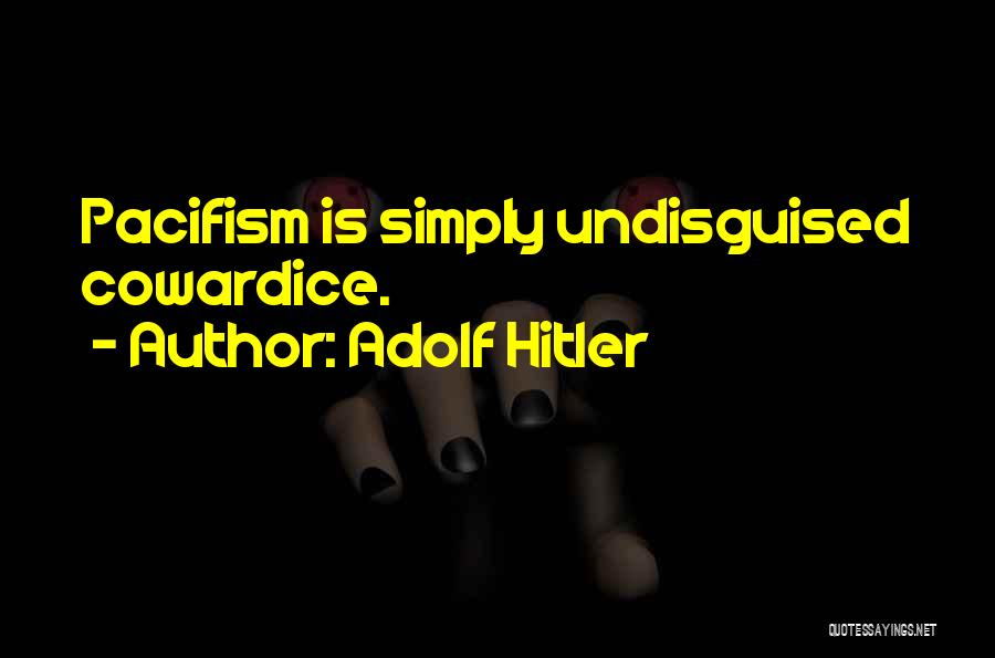 Adolf Hitler Quotes: Pacifism Is Simply Undisguised Cowardice.