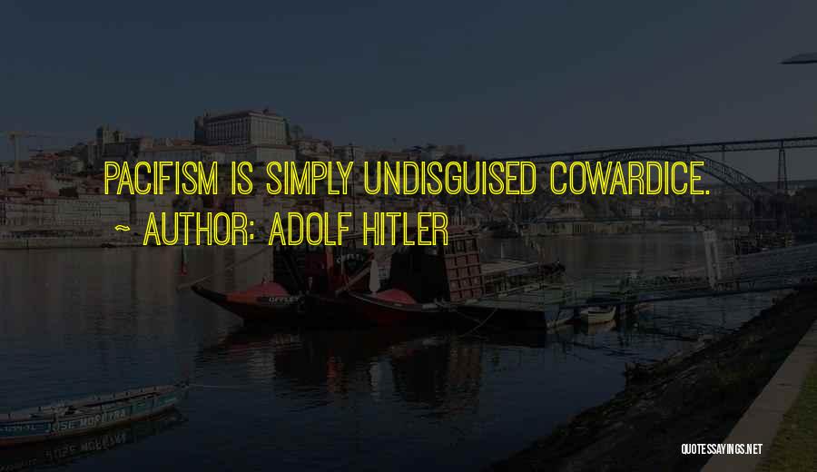 Adolf Hitler Quotes: Pacifism Is Simply Undisguised Cowardice.