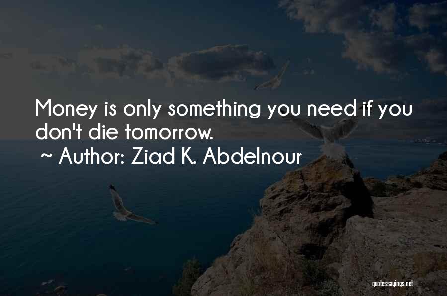 Ziad K. Abdelnour Quotes: Money Is Only Something You Need If You Don't Die Tomorrow.