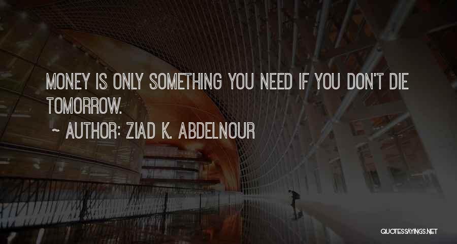 Ziad K. Abdelnour Quotes: Money Is Only Something You Need If You Don't Die Tomorrow.