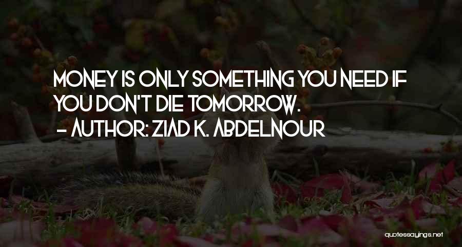 Ziad K. Abdelnour Quotes: Money Is Only Something You Need If You Don't Die Tomorrow.