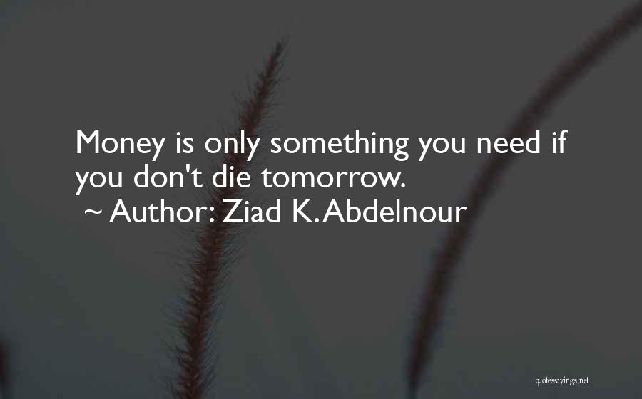 Ziad K. Abdelnour Quotes: Money Is Only Something You Need If You Don't Die Tomorrow.