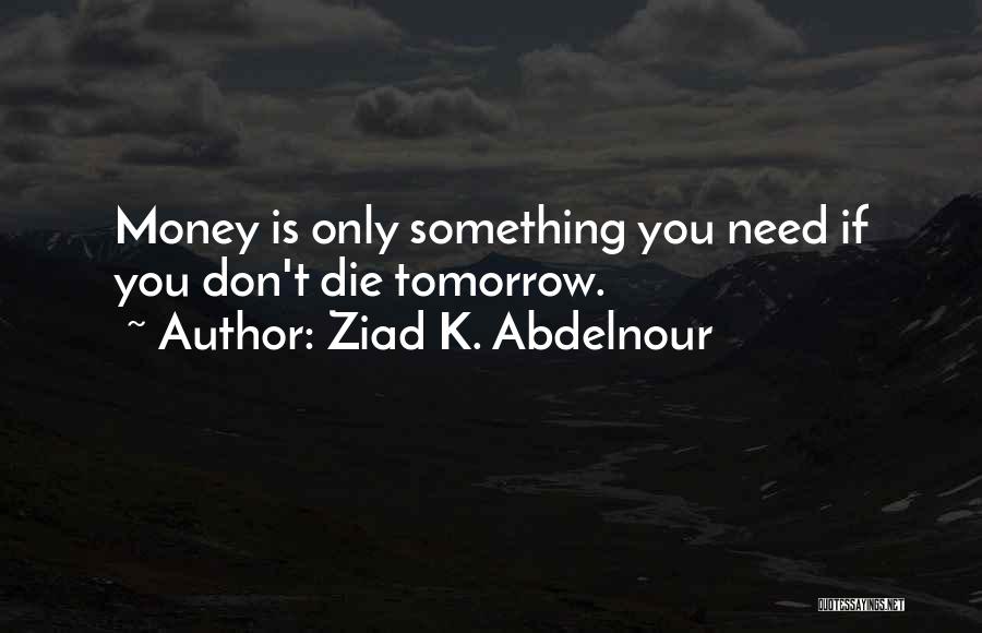 Ziad K. Abdelnour Quotes: Money Is Only Something You Need If You Don't Die Tomorrow.