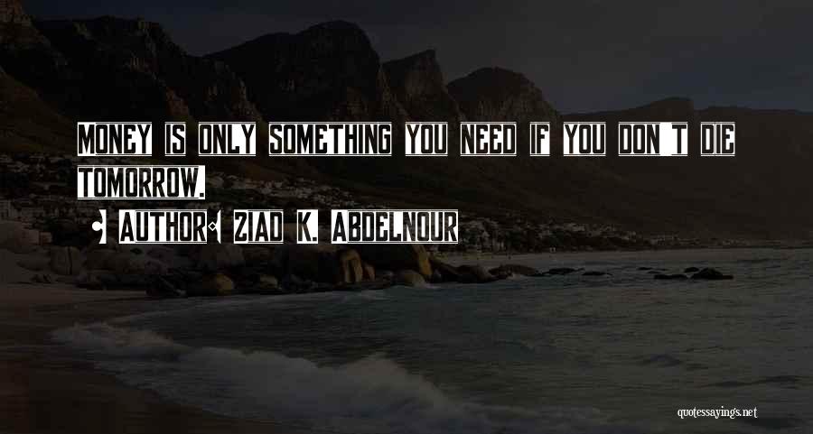 Ziad K. Abdelnour Quotes: Money Is Only Something You Need If You Don't Die Tomorrow.