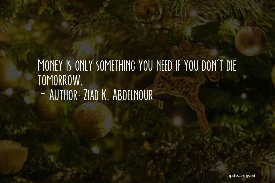 Ziad K. Abdelnour Quotes: Money Is Only Something You Need If You Don't Die Tomorrow.