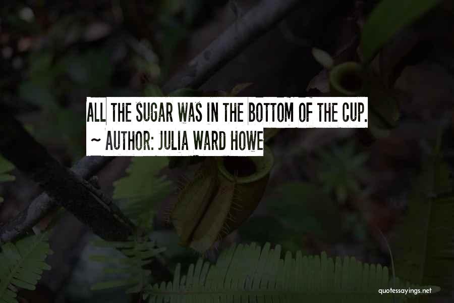 Julia Ward Howe Quotes: All The Sugar Was In The Bottom Of The Cup.
