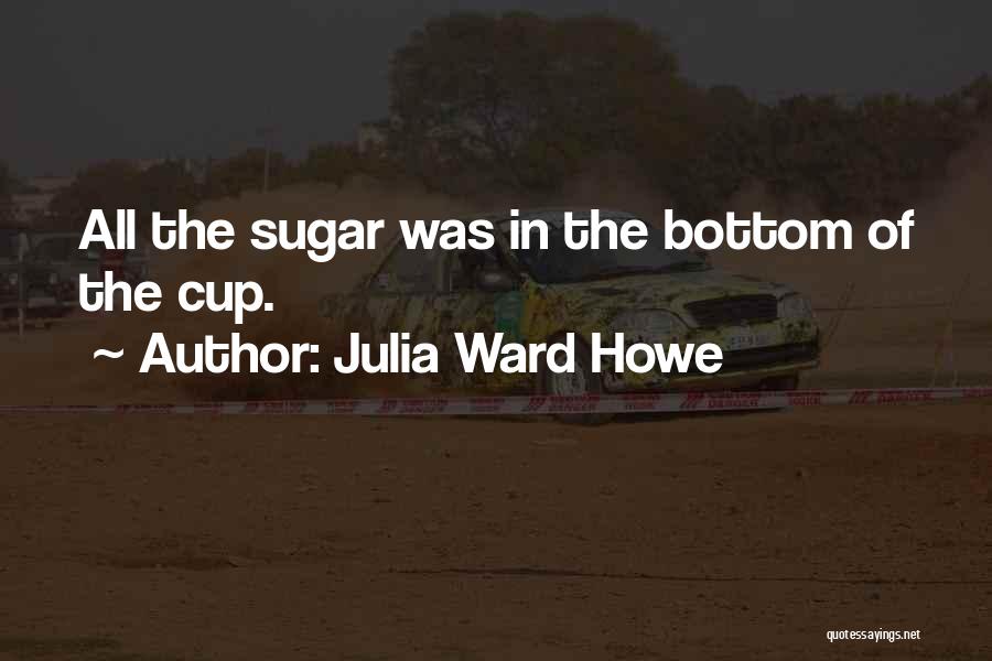 Julia Ward Howe Quotes: All The Sugar Was In The Bottom Of The Cup.