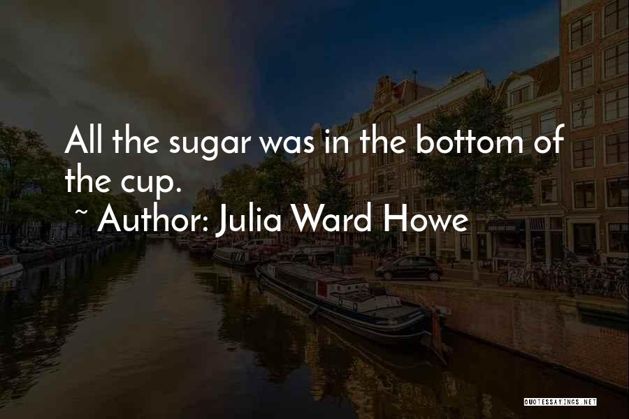 Julia Ward Howe Quotes: All The Sugar Was In The Bottom Of The Cup.