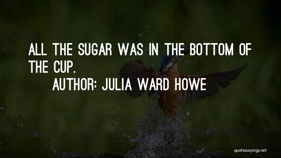 Julia Ward Howe Quotes: All The Sugar Was In The Bottom Of The Cup.