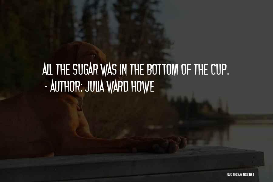 Julia Ward Howe Quotes: All The Sugar Was In The Bottom Of The Cup.